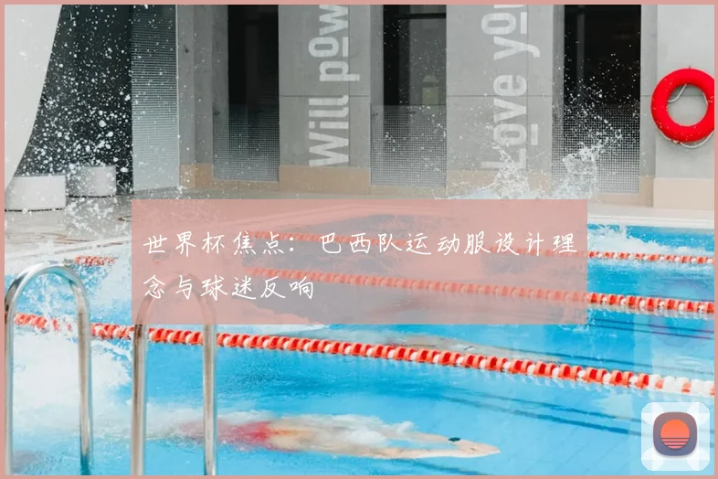 世界杯焦点：巴西队运动服设计理念与球迷反响