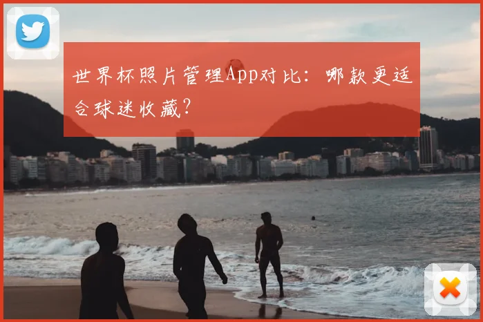 世界杯照片管理App对比：哪款更适合球迷收藏？