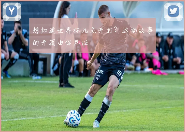 想知道世界杯几点开打？这场故事的开篇由你见证