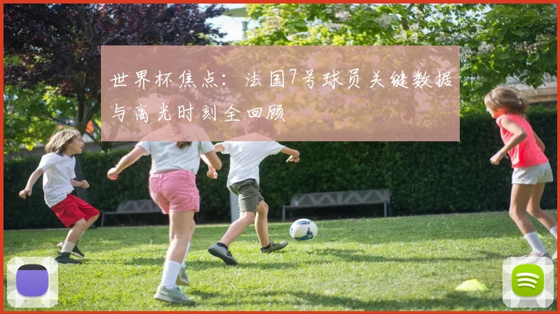 世界杯焦点：法国7号球员关键数据与高光时刻全回顾
