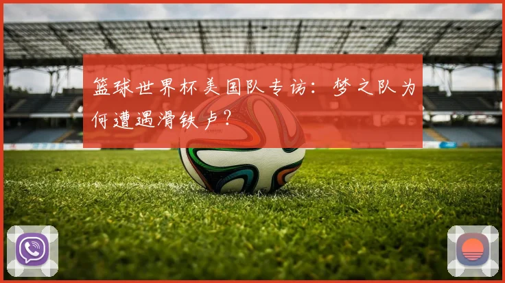 篮球世界杯美国队专访:梦之队为何遭遇滑铁卢?