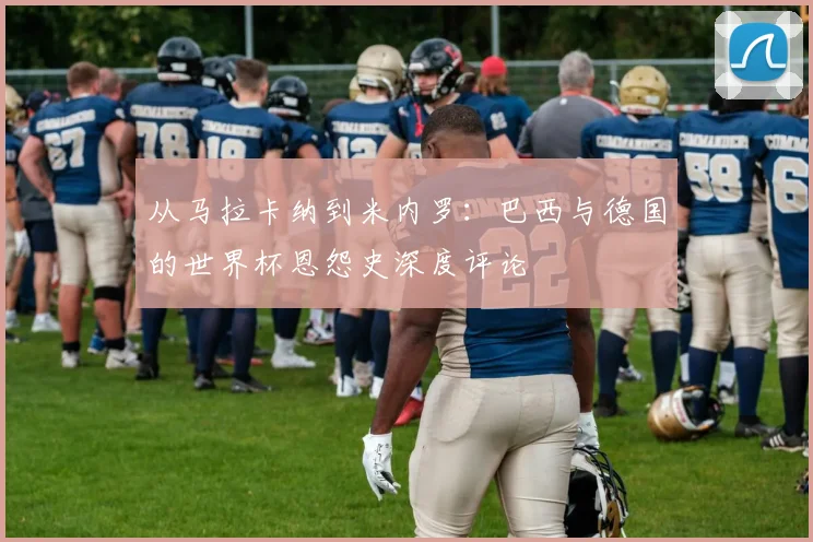 从马拉卡纳到米内罗：巴西与德国的世界杯恩怨史深度评论