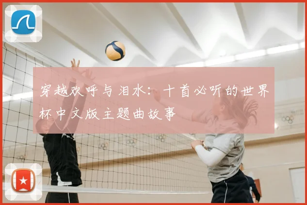 穿越欢呼与泪水：十首必听的世界杯中文版主题曲故事