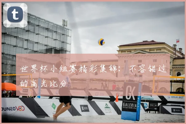 世界杯小组赛精彩集锦:不容错过的高光比分