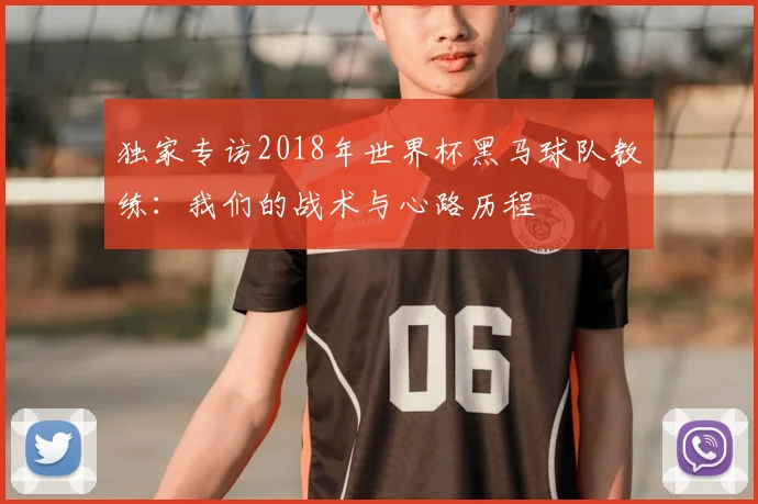 独家专访2018年世界杯黑马球队教练:我们的战术与心路历程
