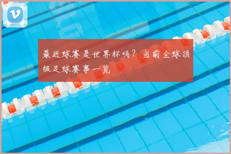 最近球赛是世界杯吗?当前全球顶级足球赛事一览