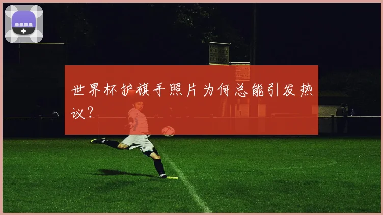 世界杯护旗手照片为何总能引发热议?