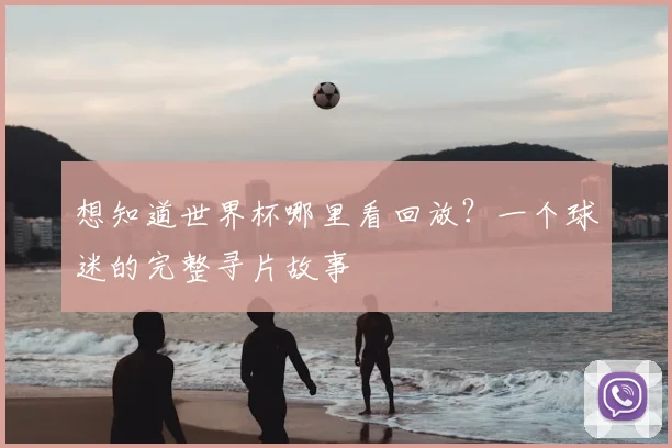 想知道世界杯哪里看回放？一个球迷的完整寻片故事