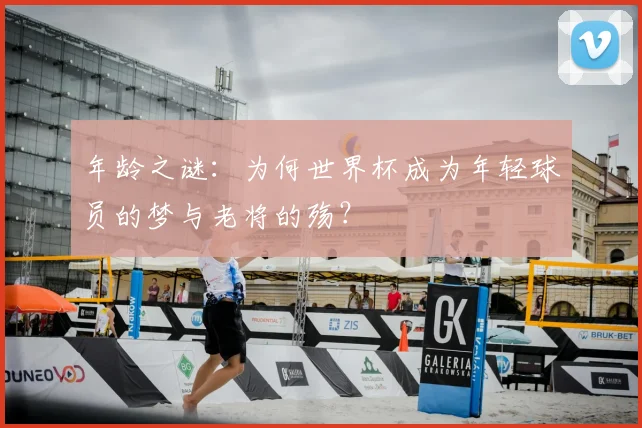 年龄之谜:为何世界杯成为年轻球员的梦与老将的殇?