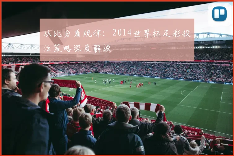 从比分看规律:2014世界杯足彩投注策略深度解读