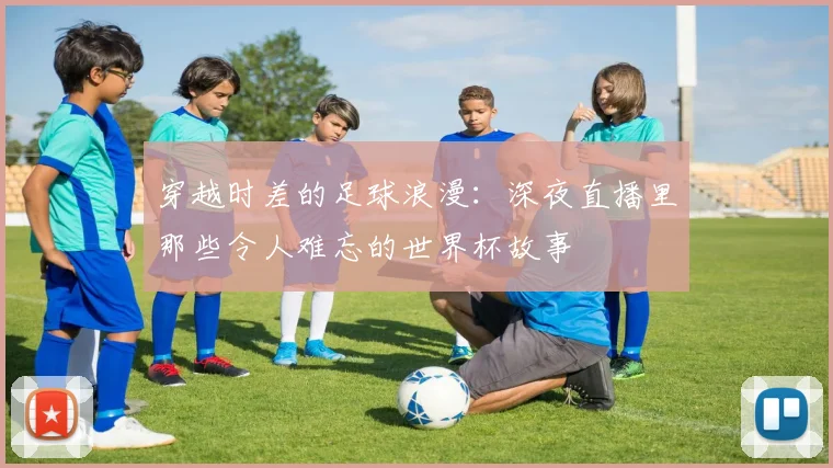 穿越时差的足球浪漫：深夜直播里那些令人难忘的世界杯故事