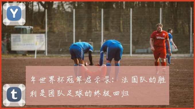 年世界杯冠军启示录:法国队的胜利是团队足球的终极回归