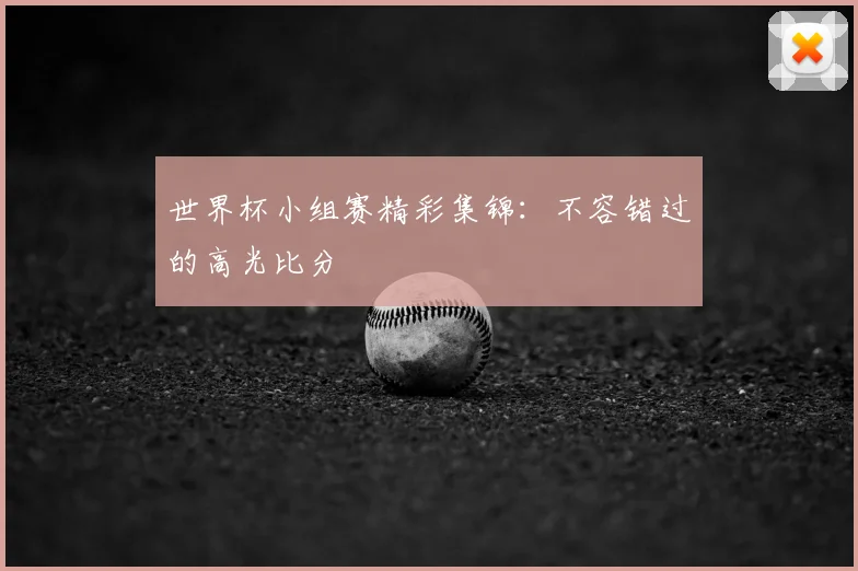 世界杯小组赛精彩集锦:不容错过的高光比分