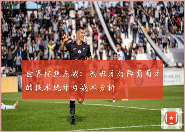 世界杯焦点战：西班牙对阵葡萄牙的技术统计与战术分析