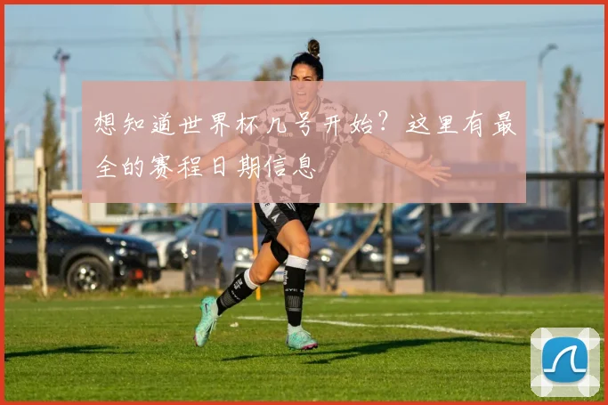 想知道世界杯几号开始？这里有最全的赛程日期信息