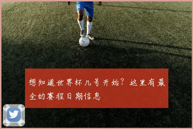 想知道世界杯几号开始？这里有最全的赛程日期信息