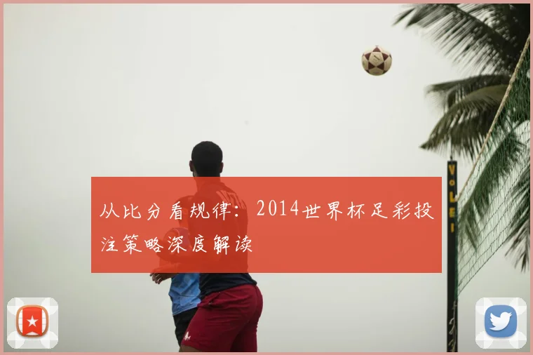 从比分看规律:2014世界杯足彩投注策略深度解读