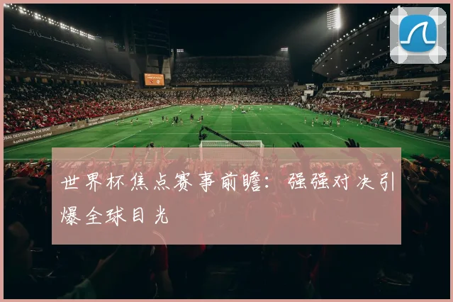 世界杯焦点赛事前瞻：强强对决引爆全球目光