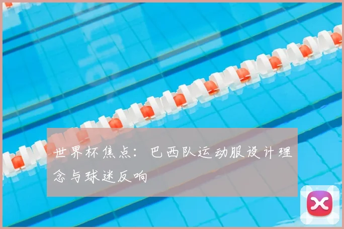 世界杯焦点：巴西队运动服设计理念与球迷反响