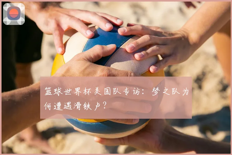 篮球世界杯美国队专访:梦之队为何遭遇滑铁卢?