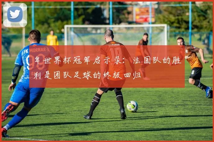 年世界杯冠军启示录:法国队的胜利是团队足球的终极回归