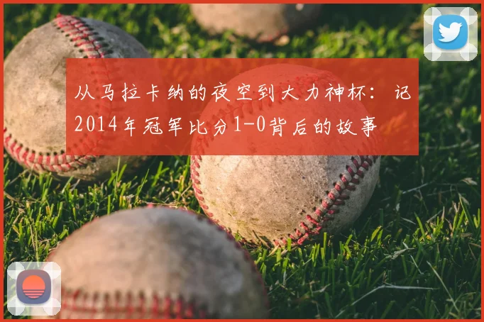 从马拉卡纳的夜空到大力神杯：记2014年冠军比分1-0背后的故事