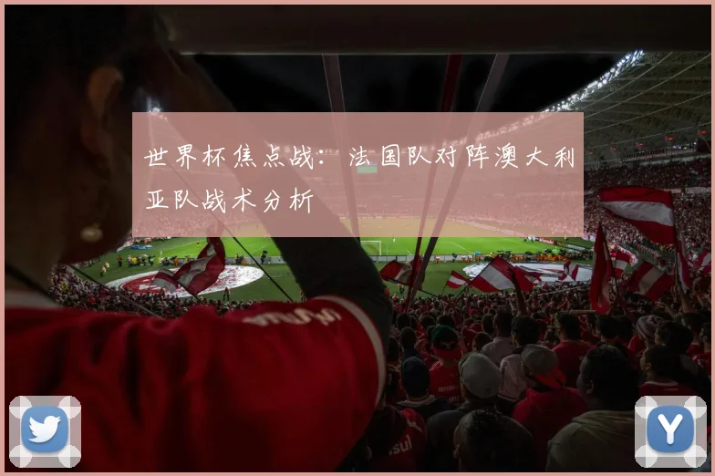 世界杯焦点战：法国队对阵澳大利亚队战术分析