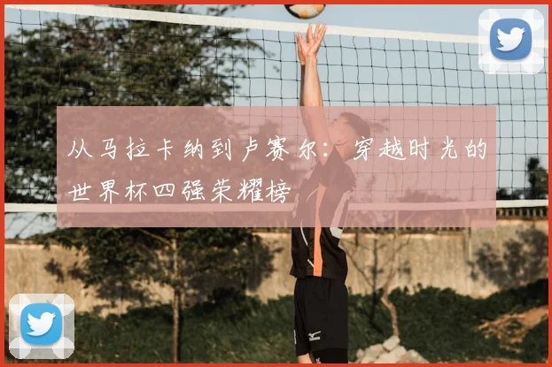 从马拉卡纳到卢赛尔：穿越时光的世界杯四强荣耀榜