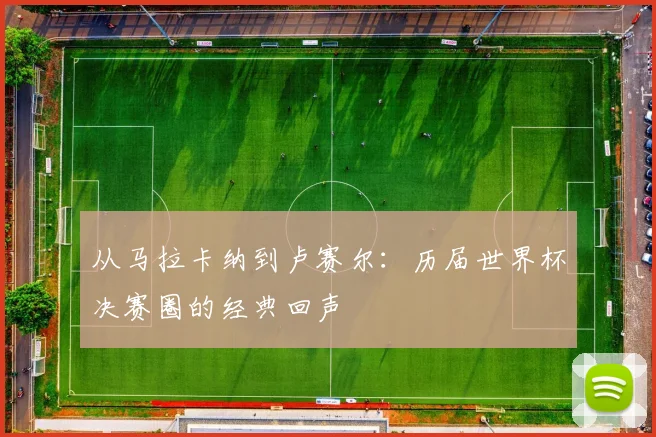 从马拉卡纳到卢赛尔：历届世界杯决赛圈的经典回声