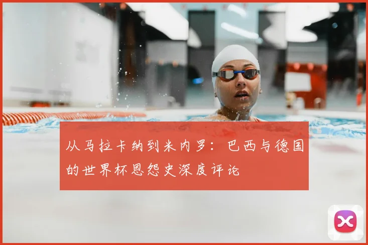 从马拉卡纳到米内罗：巴西与德国的世界杯恩怨史深度评论