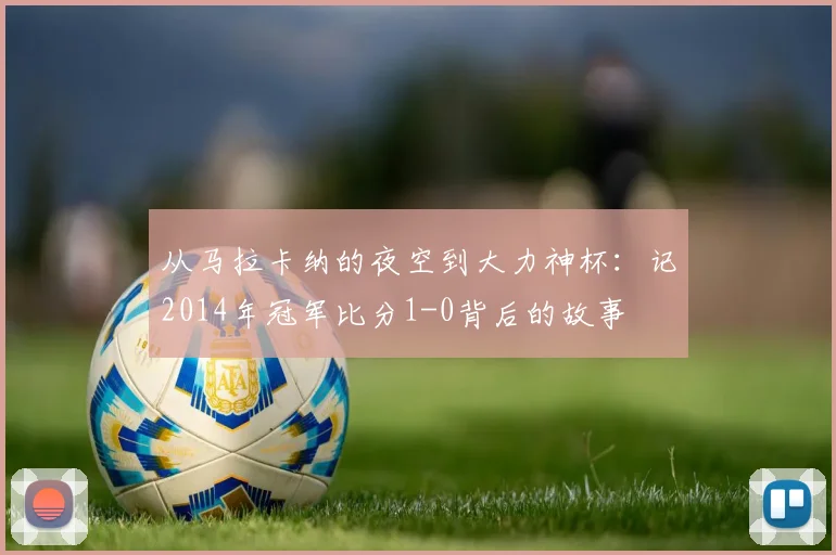 从马拉卡纳的夜空到大力神杯：记2014年冠军比分1-0背后的故事