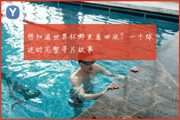 想知道世界杯哪里看回放？一个球迷的完整寻片故事