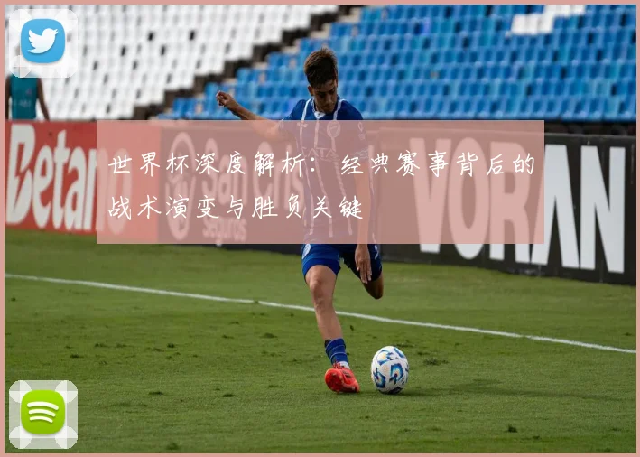 世界杯深度解析：经典赛事背后的战术演变与胜负关键