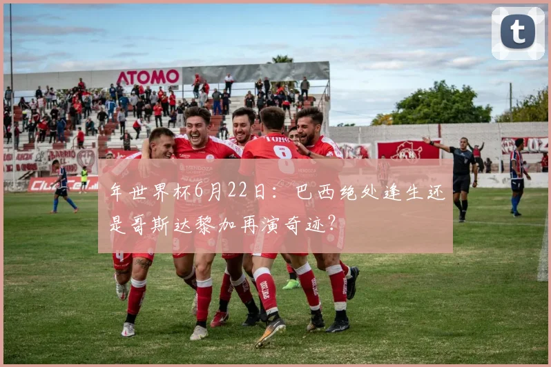 年世界杯6月22日：巴西绝处逢生还是哥斯达黎加再演奇迹？
